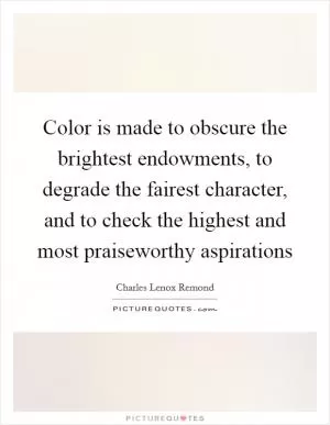 Color is made to obscure the brightest endowments, to degrade the fairest character, and to check the highest and most praiseworthy aspirations Picture Quote #1