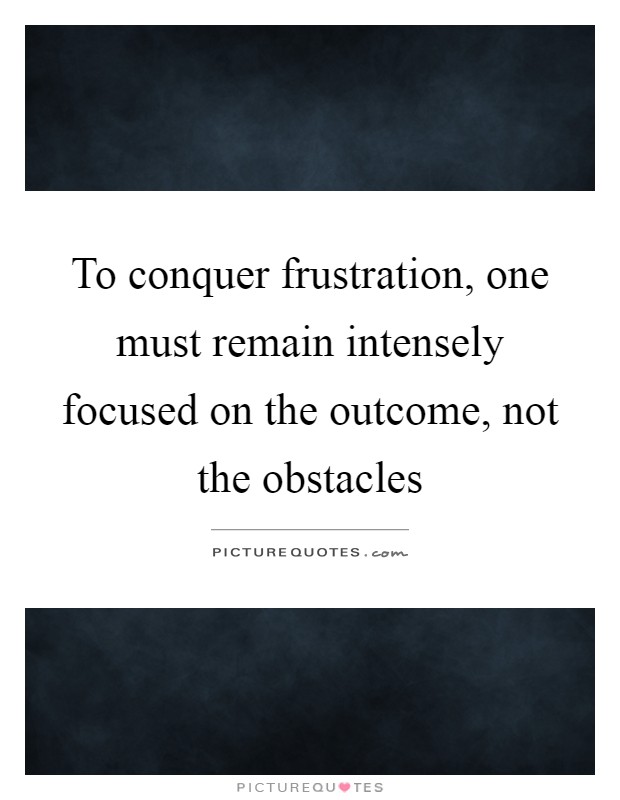 To conquer frustration, one must remain intensely focused on the outcome, not the obstacles Picture Quote #1
