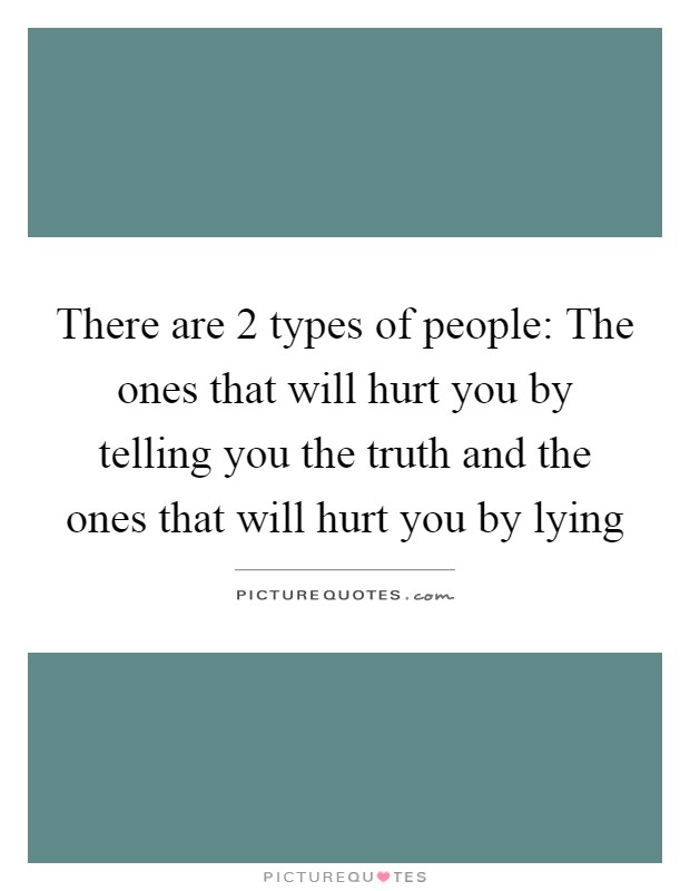 There are 2 types of people: The ones that will hurt you by telling you the truth and the ones that will hurt you by lying Picture Quote #1
