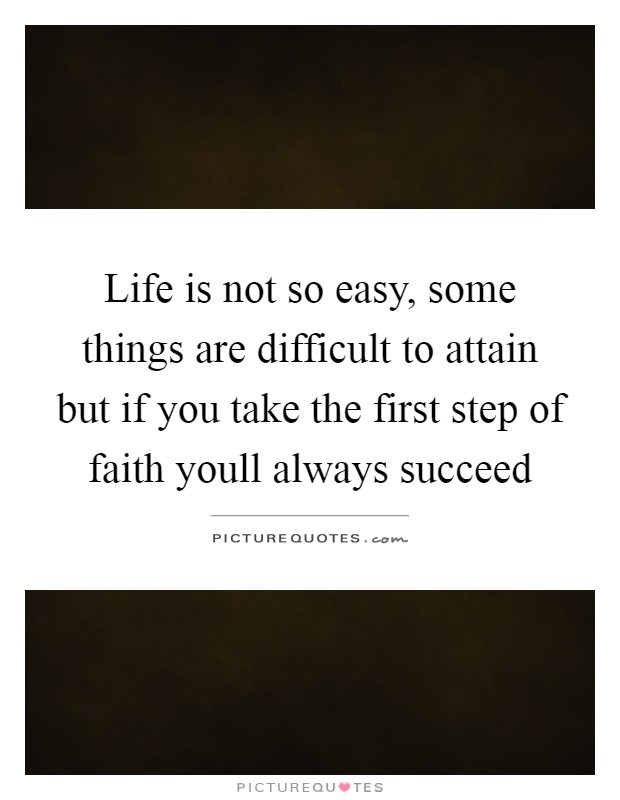 Life is not so easy, some things are difficult to attain but if you take the first step of faith youll always succeed Picture Quote #1