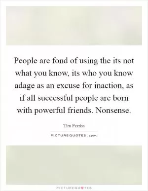 People are fond of using the its not what you know, its who you know adage as an excuse for inaction, as if all successful people are born with powerful friends. Nonsense Picture Quote #1