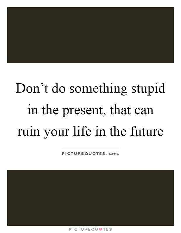 Don't do something stupid in the present, that can ruin your life in the future Picture Quote #1