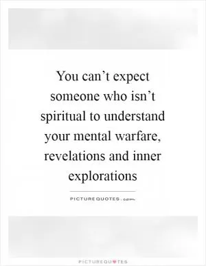 You can’t expect someone who isn’t spiritual to understand your mental warfare, revelations and inner explorations Picture Quote #1