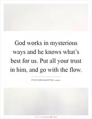 God works in mysterious ways and he knows what’s best for us. Put all your trust in him, and go with the flow Picture Quote #1