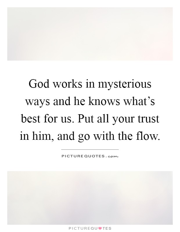 God works in mysterious ways and he knows what's best for us. Put all your trust in him, and go with the flow Picture Quote #1