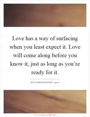 Love has a way of surfacing when you least expect it. Love will come along before you know it, just as long as you’re ready for it Picture Quote #1