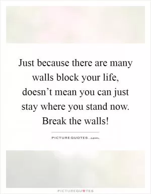 Just because there are many walls block your life, doesn’t mean you can just stay where you stand now. Break the walls! Picture Quote #1