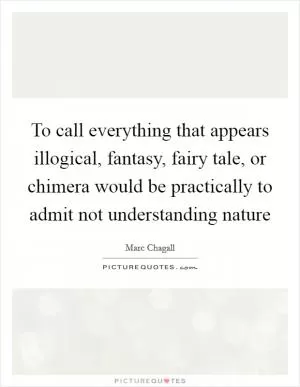 To call everything that appears illogical, fantasy, fairy tale, or chimera would be practically to admit not understanding nature Picture Quote #1