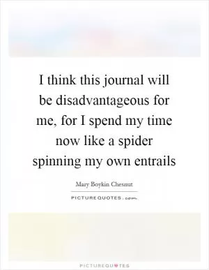I think this journal will be disadvantageous for me, for I spend my time now like a spider spinning my own entrails Picture Quote #1