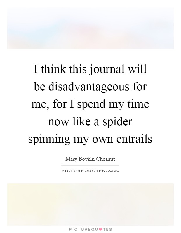 I think this journal will be disadvantageous for me, for I spend my time now like a spider spinning my own entrails Picture Quote #1