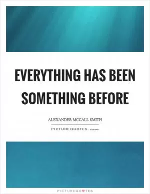 Everything has been something before Picture Quote #1