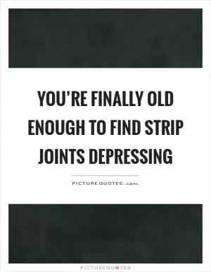 You’re finally old enough to find strip joints depressing Picture Quote #1