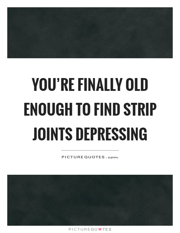 You're finally old enough to find strip joints depressing Picture Quote #1
