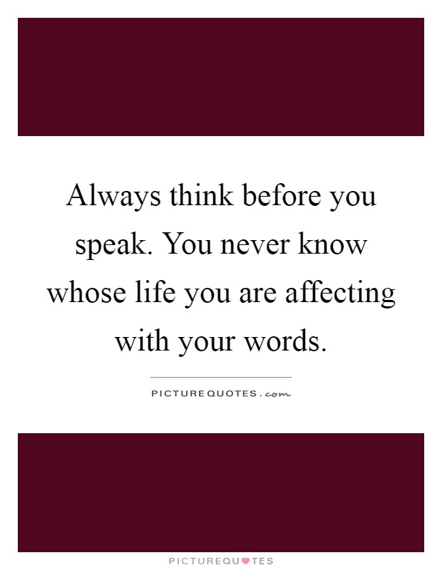 Always think before you speak. You never know whose life you are affecting with your words Picture Quote #1