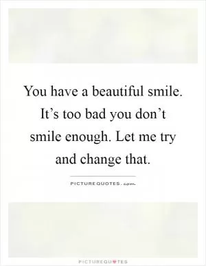 You have a beautiful smile. It’s too bad you don’t smile enough. Let me try and change that Picture Quote #1