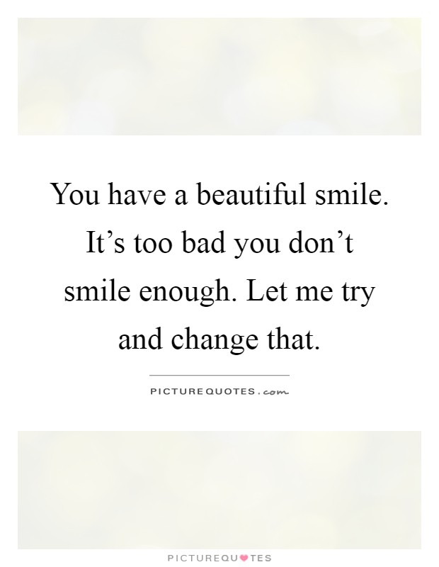 You have a beautiful smile. It's too bad you don't smile enough. Let me try and change that Picture Quote #1