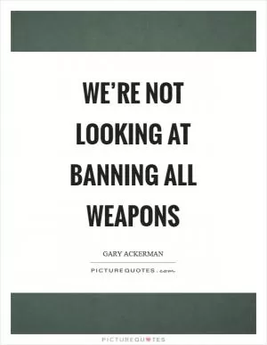 We’re not looking at banning all weapons Picture Quote #1