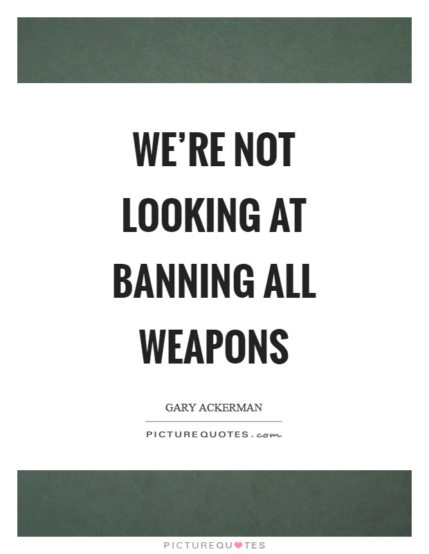 We're not looking at banning all weapons Picture Quote #1