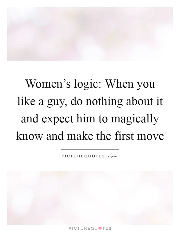 Women's logic: When you like a guy, do nothing about it and expect him to magically know and make the first move Picture Quote #1