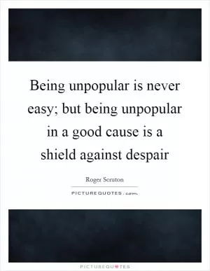 Being unpopular is never easy; but being unpopular in a good cause is a shield against despair Picture Quote #1