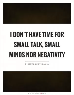 I don’t have time for small talk, small minds nor negativity Picture Quote #1