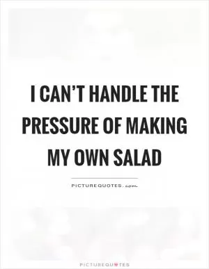 I can’t handle the pressure of making my own salad Picture Quote #1