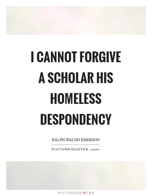 I cannot forgive a scholar his homeless despondency Picture Quote #1