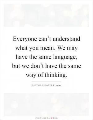 Everyone can’t understand what you mean. We may have the same language, but we don’t have the same way of thinking Picture Quote #1