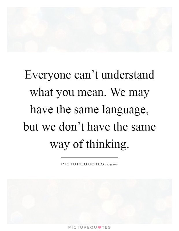 Everyone can't understand what you mean. We may have the same language, but we don't have the same way of thinking Picture Quote #1