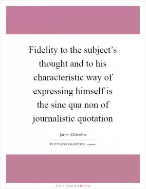 Fidelity to the subject’s thought and to his characteristic way of expressing himself is the sine qua non of journalistic quotation Picture Quote #1