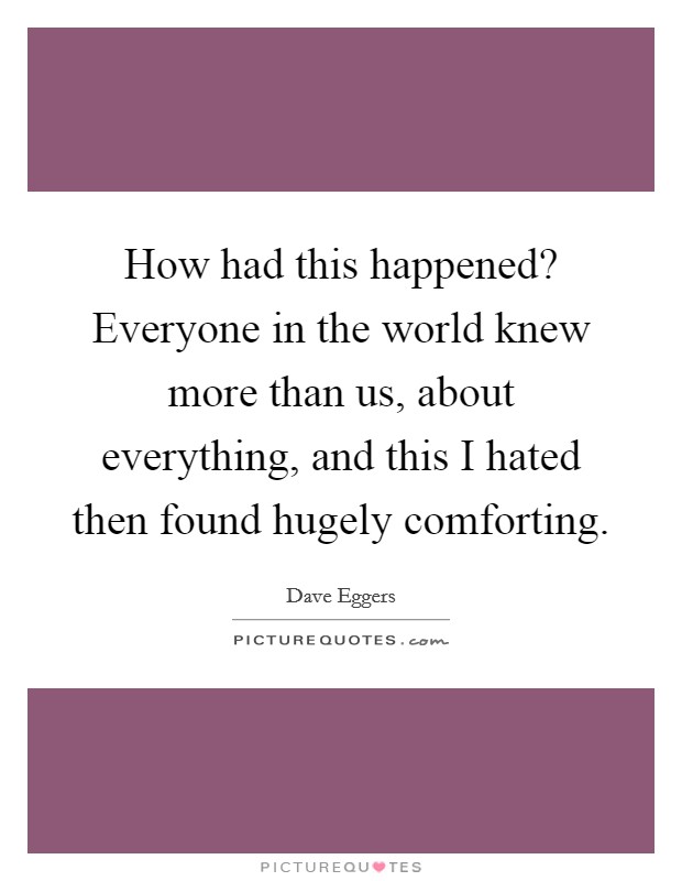 How had this happened? Everyone in the world knew more than us, about everything, and this I hated then found hugely comforting Picture Quote #1