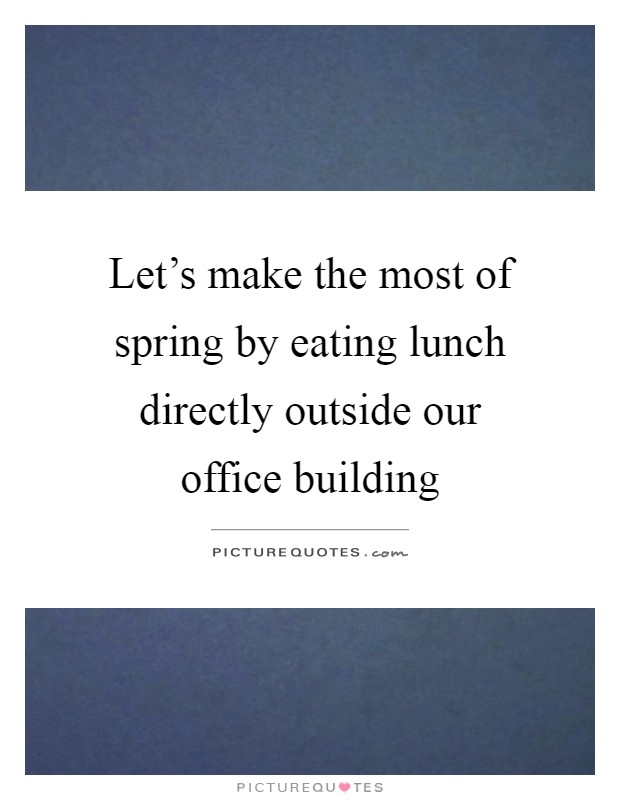 Let's make the most of spring by eating lunch directly outside our office building Picture Quote #1