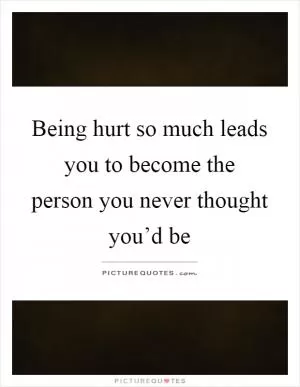 Being hurt so much leads you to become the person you never thought you’d be Picture Quote #1