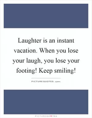 Laughter is an instant vacation. When you lose your laugh, you lose your footing! Keep smiling! Picture Quote #1