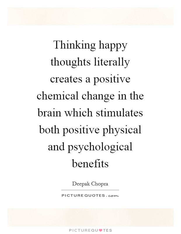 Thinking happy thoughts literally creates a positive chemical change in the brain which stimulates both positive physical and psychological benefits Picture Quote #1