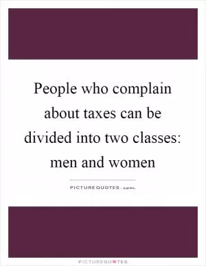 People who complain about taxes can be divided into two classes: men and women Picture Quote #1