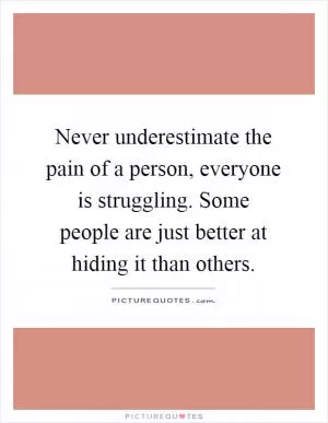 Never underestimate the pain of a person, everyone is struggling. Some people are just better at hiding it than others Picture Quote #1
