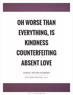 Oh worse than everything, is kindness counterfeiting absent love Picture Quote #1
