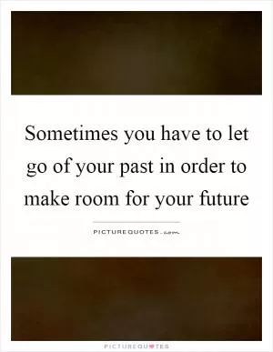 Sometimes you have to let go of your past in order to make room for your future Picture Quote #1