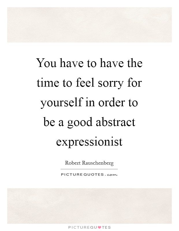You have to have the time to feel sorry for yourself in order to be a good abstract expressionist Picture Quote #1