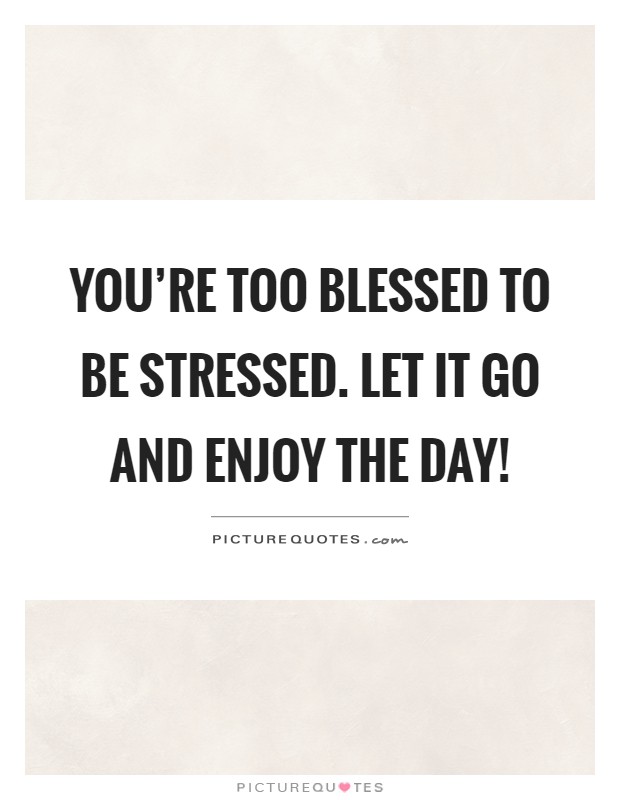 You're too blessed to be stressed. Let it go and enjoy the day! Picture Quote #1