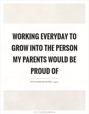 Working everyday to grow into the person my parents would be proud of Picture Quote #1