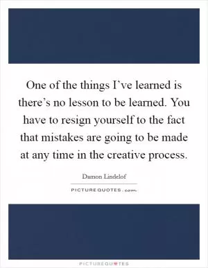 One of the things I’ve learned is there’s no lesson to be learned. You have to resign yourself to the fact that mistakes are going to be made at any time in the creative process Picture Quote #1