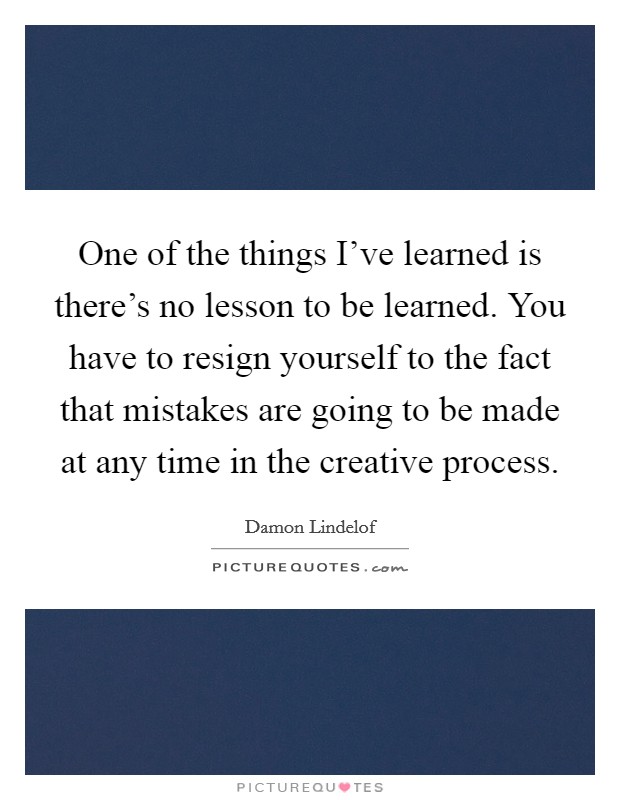 One of the things I've learned is there's no lesson to be learned. You have to resign yourself to the fact that mistakes are going to be made at any time in the creative process Picture Quote #1