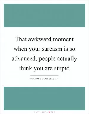 That awkward moment when your sarcasm is so advanced, people actually think you are stupid Picture Quote #1