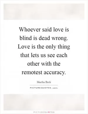 Whoever said love is blind is dead wrong. Love is the only thing that lets us see each other with the remotest accuracy Picture Quote #1