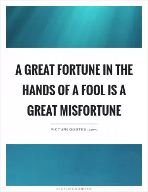 A great fortune in the hands of a fool is a great misfortune Picture Quote #1