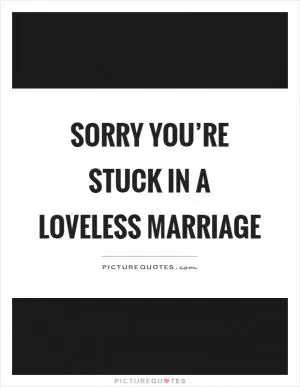 Sorry you’re stuck in a loveless marriage Picture Quote #1