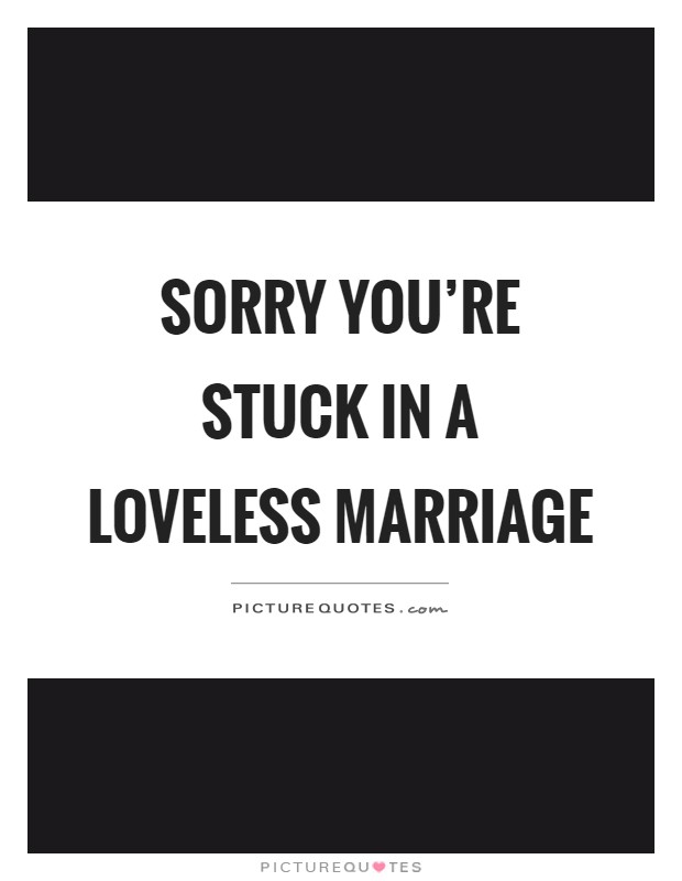 Sorry you're stuck in a loveless marriage Picture Quote #1