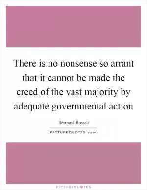 There is no nonsense so arrant that it cannot be made the creed of the vast majority by adequate governmental action Picture Quote #1